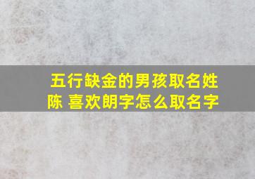 五行缺金的男孩取名姓陈 喜欢朗字怎么取名字